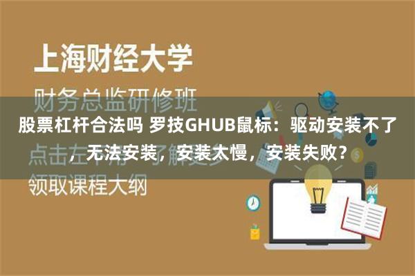 股票杠杆合法吗 罗技GHUB鼠标：驱动安装不了，无法安装，安装太慢，安装失败？