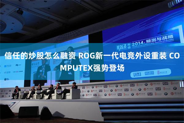 信任的炒股怎么融资 ROG新一代电竞外设重装 COMPUTEX强势登场