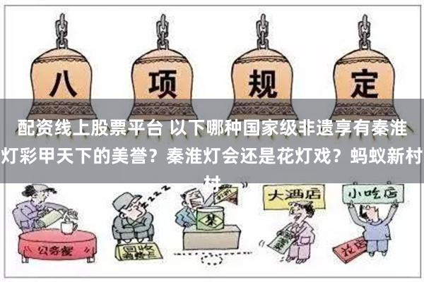 配资线上股票平台 以下哪种国家级非遗享有秦淮灯彩甲天下的美誉？秦淮灯会还是花灯戏？蚂蚁新村