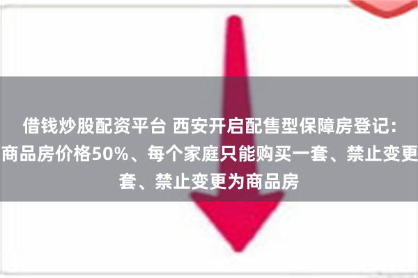 借钱炒股配资平台 西安开启配售型保障房登记：配售价为商品房价格50%、每个家庭只能购买一套、禁止变更为商品房