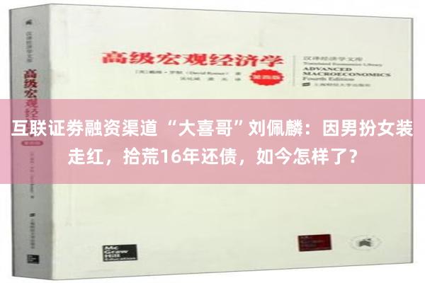 互联证劵融资渠道 “大喜哥”刘佩麟：因男扮女装走红，拾荒16年还债，如今怎样了？