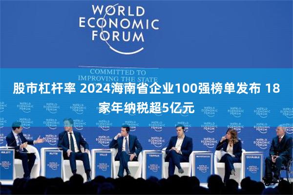 股市杠杆率 2024海南省企业100强榜单发布 18家年纳税超5亿元