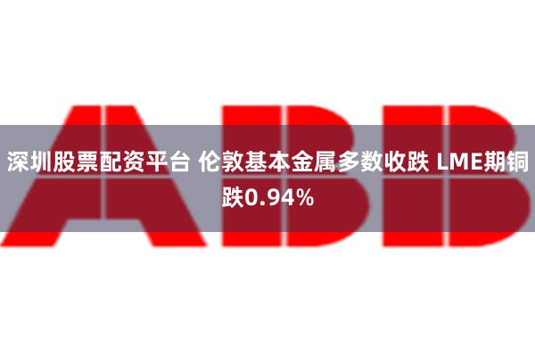 深圳股票配资平台 伦敦基本金属多数收跌 LME期铜跌0.94%