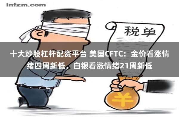 十大炒股杠杆配资平台 美国CFTC：金价看涨情绪四周新低，白银看涨情绪21周新低