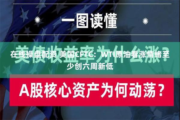 在线操盘配资 美国CFTC：WTI原油看涨情绪至少创六周新低