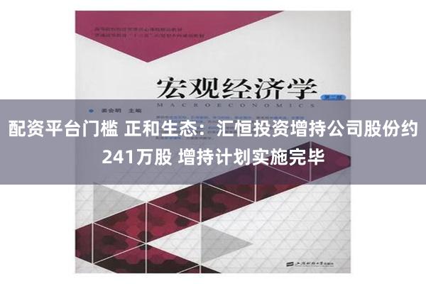 配资平台门槛 正和生态：汇恒投资增持公司股份约241万股 增持计划实施完毕