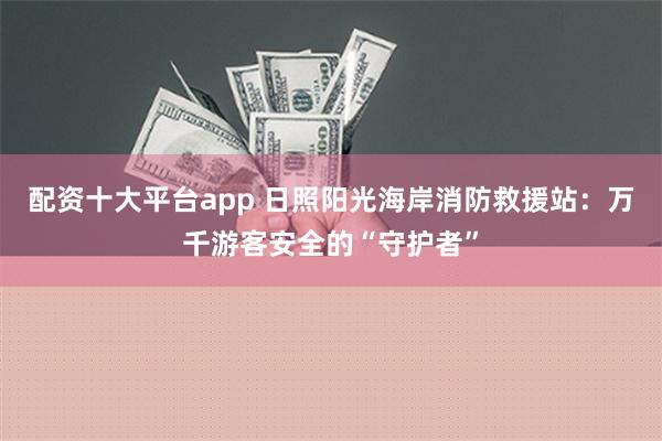 配资十大平台app 日照阳光海岸消防救援站：万千游客安全的“守护者”