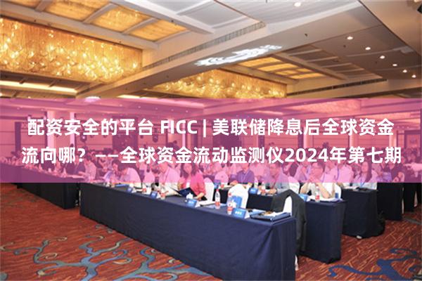 配资安全的平台 FICC | 美联储降息后全球资金流向哪？——全球资金流动监测仪2024年第七期