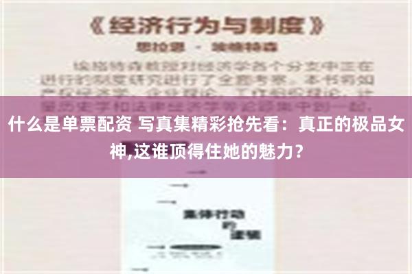 什么是单票配资 写真集精彩抢先看：真正的极品女神,这谁顶得住她的魅力？