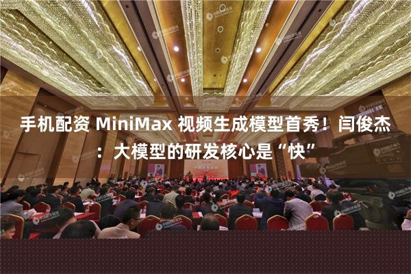 手机配资 MiniMax 视频生成模型首秀！闫俊杰：大模型的研发核心是“快”