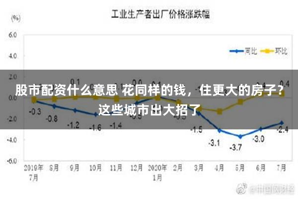 股市配资什么意思 花同样的钱，住更大的房子？这些城市出大招了