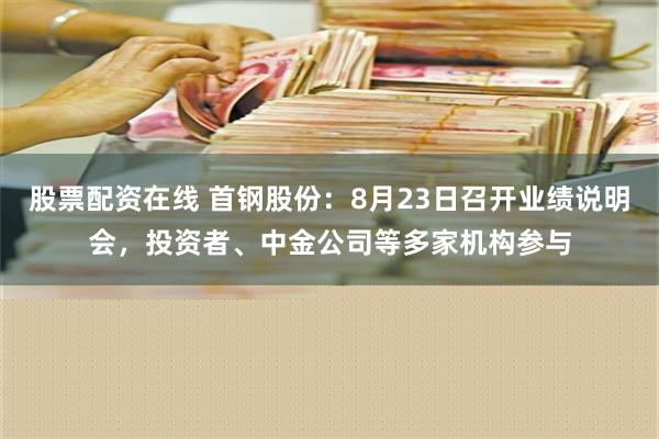 股票配资在线 首钢股份：8月23日召开业绩说明会，投资者、中金公司等多家机构参与