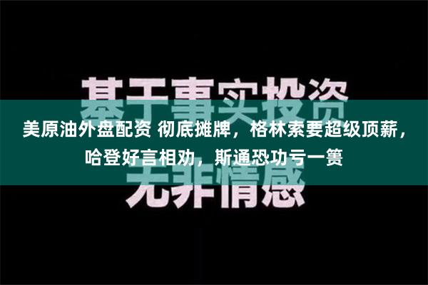 美原油外盘配资 彻底摊牌，格林索要超级顶薪，哈登好言相劝，斯通恐功亏一篑