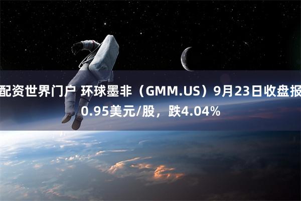 配资世界门户 环球墨非（GMM.US）9月23日收盘报0.95美元/股，跌4.04%