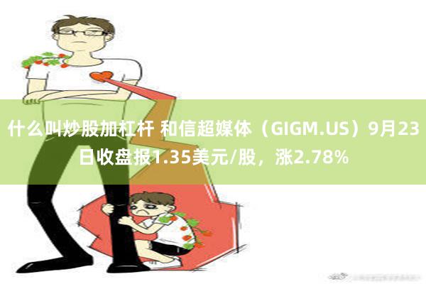 什么叫炒股加杠杆 和信超媒体（GIGM.US）9月23日收盘报1.35美元/股，涨2.78%