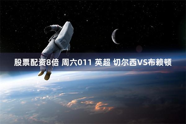 股票配资8倍 周六011 英超 切尔西VS布赖顿