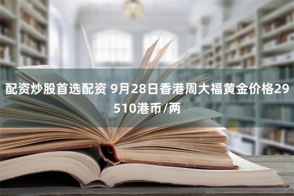 配资炒股首选配资 9月28日香港周大福黄金价格29510港币/两