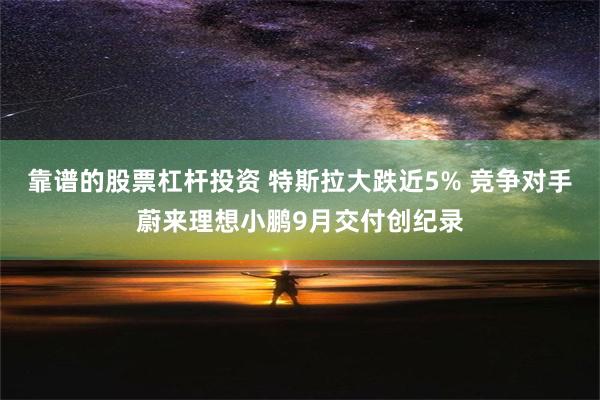 靠谱的股票杠杆投资 特斯拉大跌近5% 竞争对手蔚来理想小鹏9月交付创纪录