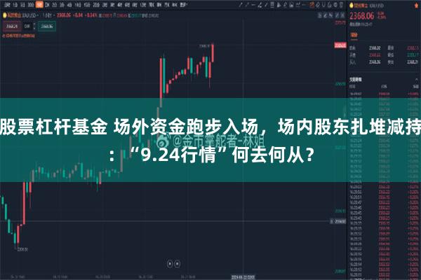 股票杠杆基金 场外资金跑步入场，场内股东扎堆减持：“9.24行情”何去何从？