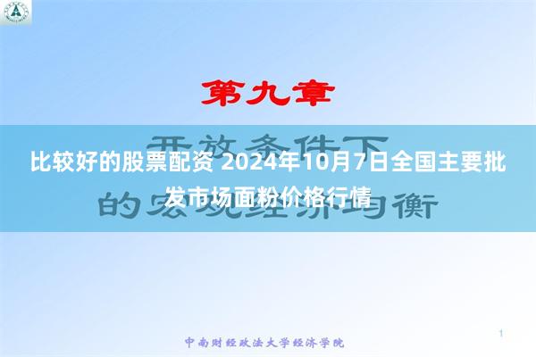 比较好的股票配资 2024年10月7日全国主要批发市场面粉价格行情