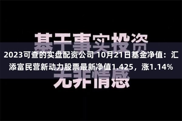 2023可查的实盘配资公司 10月21日基金净值：汇添富民营新动力股票最新净值1.425，涨1.14%