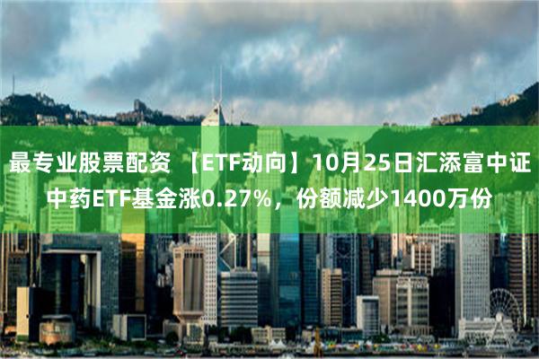 最专业股票配资 【ETF动向】10月25日汇添富中证中药ETF基金涨0.27%，份额减少1400万份