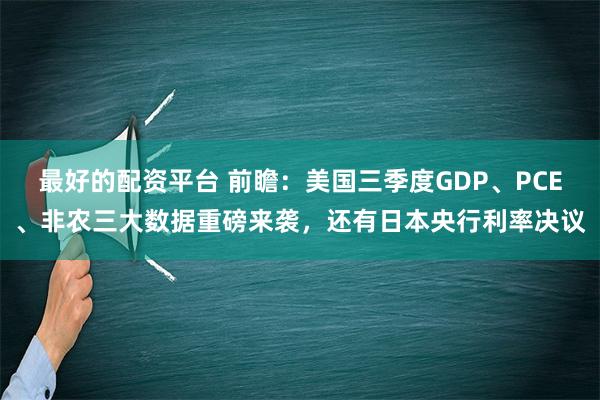 最好的配资平台 前瞻：美国三季度GDP、PCE、非农三大数据重磅来袭，还有日本央行利率决议