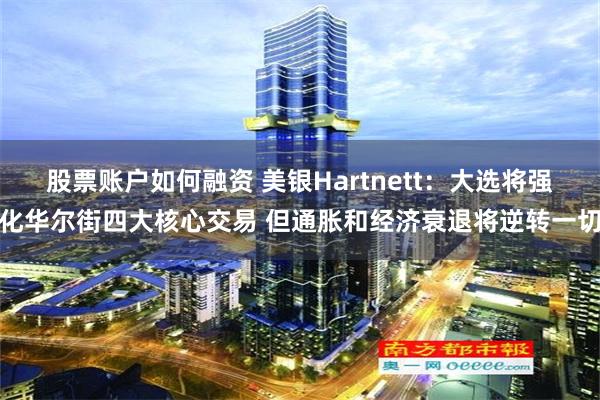 股票账户如何融资 美银Hartnett：大选将强化华尔街四大核心交易 但通胀和经济衰退将逆转一切