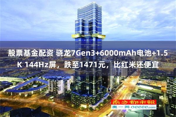 股票基金配资 骁龙7Gen3+6000mAh电池+1.5K 144Hz屏，跌至1471元，比红米还便宜