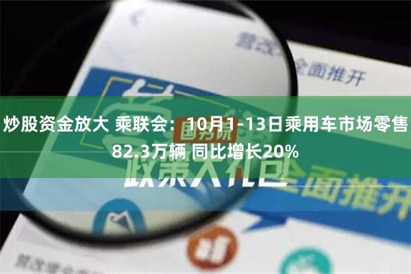 炒股资金放大 乘联会：10月1-13日乘用车市场零售82.3万辆 同比增长20%