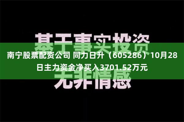 南宁股票配资公司 同力日升（605286）10月28日主力资金净买入3701.52万元