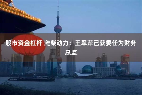 股市资金杠杆 潍柴动力：王翠萍已获委任为财务总监