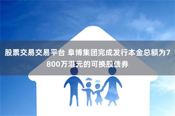 股票交易交易平台 阜博集团完成发行本金总额为7800万港元的可换股债券