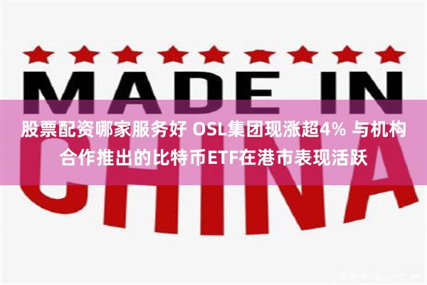 股票配资哪家服务好 OSL集团现涨超4% 与机构合作推出的比特币ETF在港市表现活跃