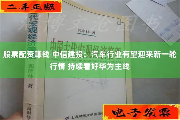 股票配资赚钱 中信建投：汽车行业有望迎来新一轮行情 持续看好华为主线