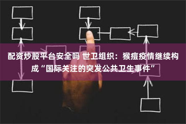 配资炒股平台安全吗 世卫组织：猴痘疫情继续构成“国际关注的突发公共卫生事件”