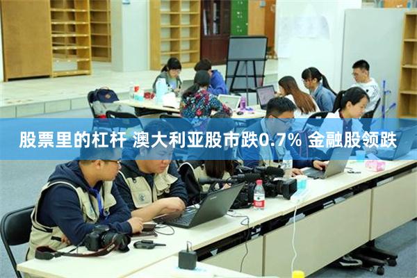 股票里的杠杆 澳大利亚股市跌0.7% 金融股领跌