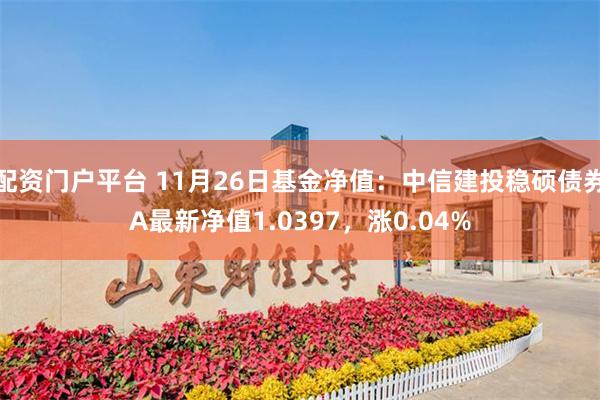 配资门户平台 11月26日基金净值：中信建投稳硕债券A最新净值1.0397，涨0.04%