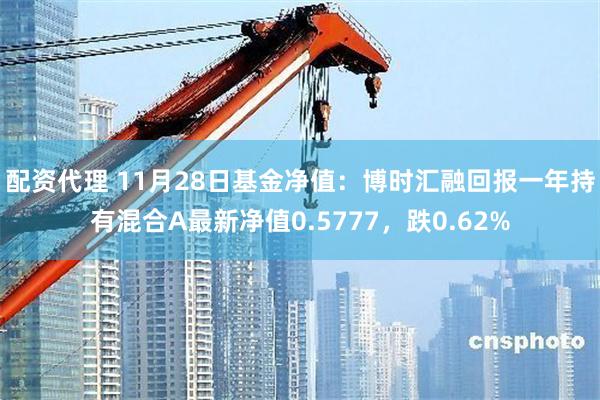 配资代理 11月28日基金净值：博时汇融回报一年持有混合A最新净值0.5777，跌0.62%