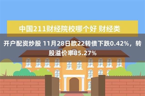 开户配资炒股 11月28日欧22转债下跌0.42%，转股溢价率85.27%