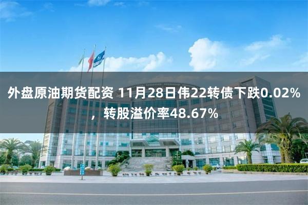 外盘原油期货配资 11月28日伟22转债下跌0.02%，转股溢价率48.67%