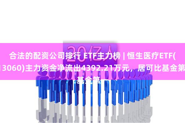 合法的配资公司排行 ETF主力榜 | 恒生医疗ETF(513060)主力资金净流出4392.21万元，居可比基金第一