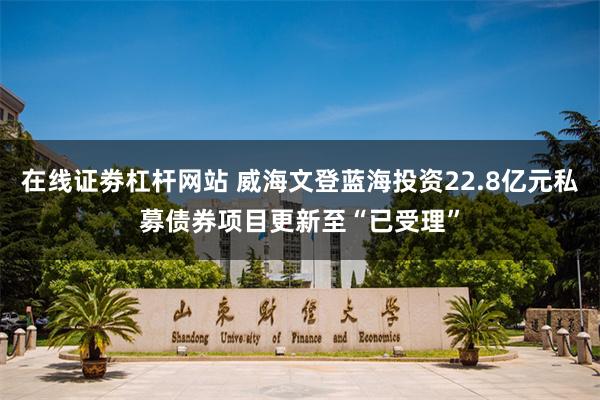 在线证劵杠杆网站 威海文登蓝海投资22.8亿元私募债券项目更新至“已受理”