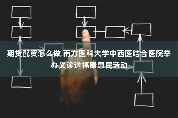 期货配资怎么做 南方医科大学中西医结合医院举办义诊送福康惠民活动