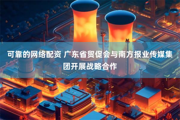 可靠的网络配资 广东省贸促会与南方报业传媒集团开展战略合作