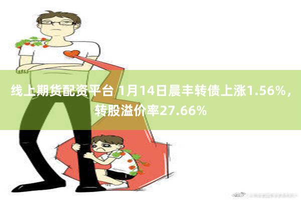 线上期货配资平台 1月14日晨丰转债上涨1.56%，转股溢价率27.66%