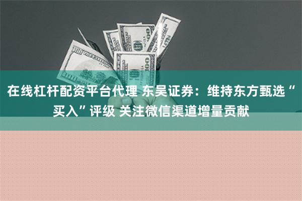 在线杠杆配资平台代理 东吴证券：维持东方甄选“买入”评级 关注微信渠道增量贡献