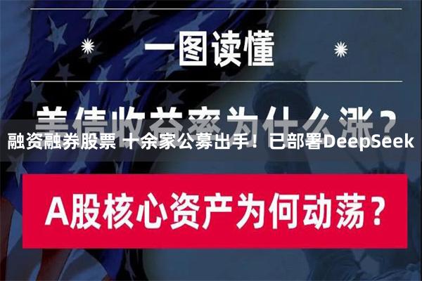 融资融券股票 十余家公募出手！已部署DeepSeek