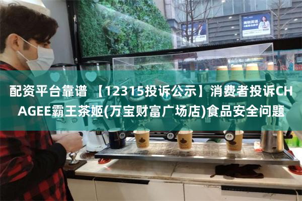 配资平台靠谱 【12315投诉公示】消费者投诉CHAGEE霸王茶姬(万宝财富广场店)食品安全问题