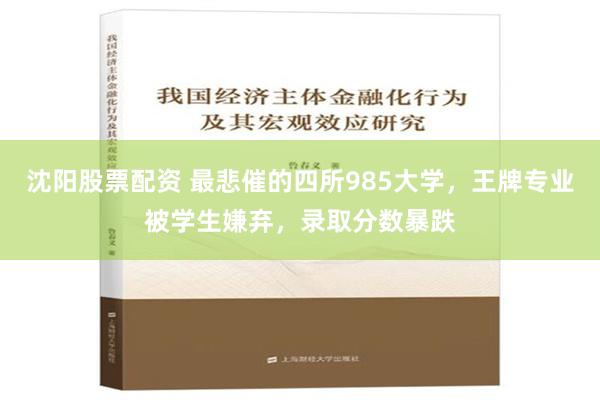 沈阳股票配资 最悲催的四所985大学，王牌专业被学生嫌弃，录取分数暴跌